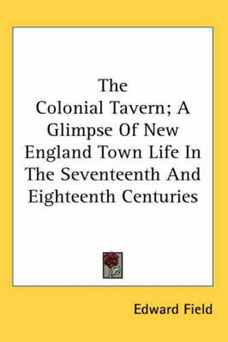 Cover image for The Colonial Tavern; A Glimpse of New England Town Life in the Seventeenth and Eighteenth Centuries