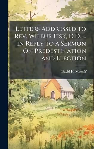 Cover image for Letters Addressed to Rev. Wilbur Fisk, D.D. ... in Reply to a Sermon On Predestination and Election