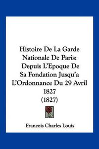 Cover image for Histoire de La Garde Nationale de Paris: Depuis L'Epoque de Sa Fondation Jusqu'a L'Ordonnance Du 29 Avril 1827 (1827)