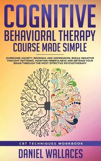 Cover image for Cognitive Behavioral Therapy Course Made Simple: Overcome Anxiety, Insomnia & Depression, Break Negative Thought Patterns, Maintain Mindfulness, and Retrain Your Brain through Effective Psychotherapy