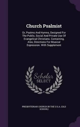 Church Psalmist: Or, Psalms and Hymns, Designed for the Public, Social and Private Use of Evangelical Christians. Containing, Also, Directions for Musical Expression. with Supplement