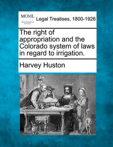 Cover image for The Right of Appropriation and the Colorado System of Laws in Regard to Irrigation.