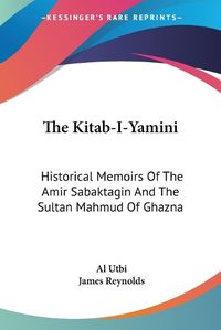 Cover image for The Kitab-I-Yamini: Historical Memoirs of the Amir Sabaktagin and the Sultan Mahmud of Ghazna