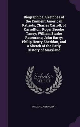 Biographical Sketches of the Eminent American Patriots, Charles Carroll, of Carrollton; Roger Brooke Taney; William Starke Rosecrans; John Barry; Philip Henry Sheridan, and a Sketch of the Early History of Maryland