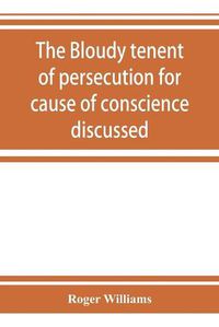 Cover image for The bloudy tenent of persecution for cause of conscience discussed: and Mr. Cotton's letter examined and answered