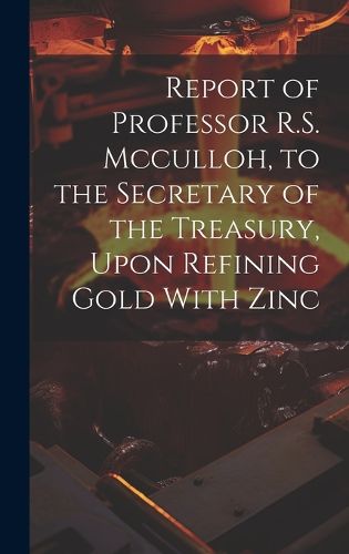 Cover image for Report of Professor R.S. Mcculloh, to the Secretary of the Treasury, Upon Refining Gold With Zinc