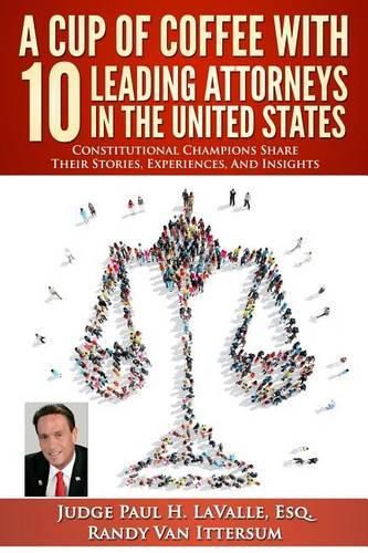 A Cup Of Coffee With 10 Leading Attorneys In The United States: Constitutional Champions Share Their Stories, Experiences, And Insights