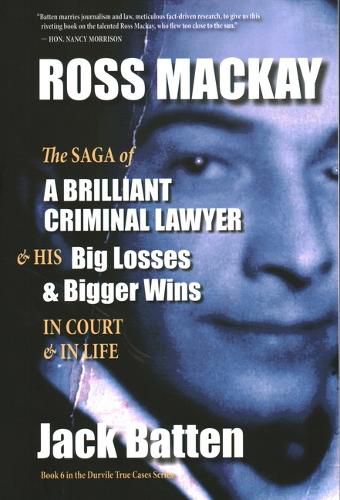 Ross Mackay, the Saga of a Brilliant Criminal Lawyer: And His Big Losses and Bigger Wins in Court and in Life