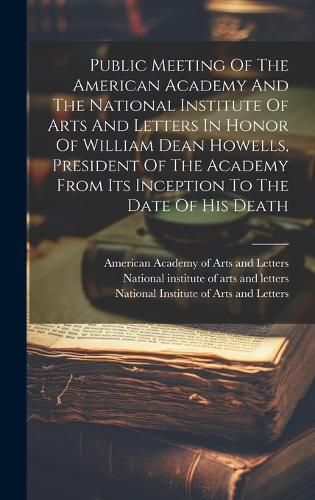 Cover image for Public Meeting Of The American Academy And The National Institute Of Arts And Letters In Honor Of William Dean Howells, President Of The Academy From Its Inception To The Date Of His Death