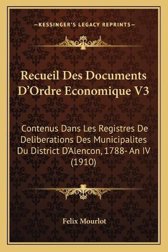 Recueil Des Documents D'Ordre Economique V3: Contenus Dans Les Registres de Deliberations Des Municipalites Du District D'Alencon, 1788- An IV (1910)