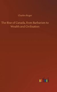 Cover image for The Rise of Canada, from Barbarism to Wealth and Civilisation