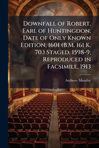 Cover image for Downfall of Robert, Earl of Huntingdon, Date of Only Known Edition, 1601 (B.M. 161 K. 70.) Staged, 1598-9; Reproduced in Facsimile, 1913