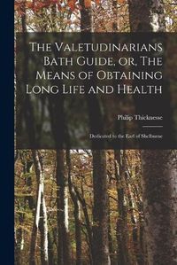 Cover image for The Valetudinarians Bath Guide, or, The Means of Obtaining Long Life and Health: Dedicated to the Earl of Shelburne