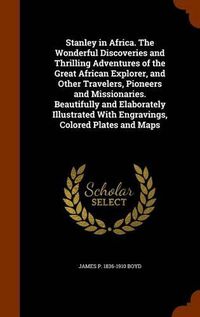 Cover image for Stanley in Africa. the Wonderful Discoveries and Thrilling Adventures of the Great African Explorer, and Other Travelers, Pioneers and Missionaries. Beautifully and Elaborately Illustrated with Engravings, Colored Plates and Maps