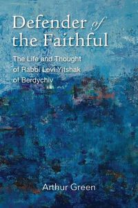 Cover image for Defender of the Faithful - The Life and Thought of Rabbi Levi Yitshak of Berdychiv