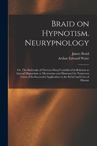 Cover image for Braid on Hypnotism. Neurypnology; or, The Rationale of Nervous Sleep Considered in Relation to Animal Magnetism or Mesmerism and Illustrated by Numerous Cases of Its Successful Application in the Relief and Cure of Disease