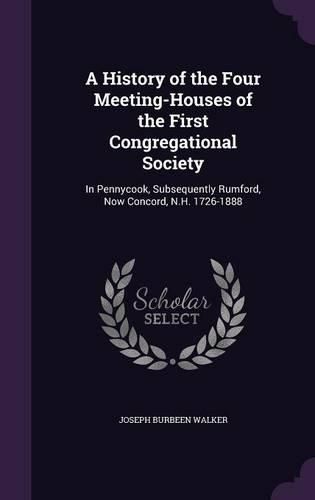 A History of the Four Meeting-Houses of the First Congregational Society: In Pennycook, Subsequently Rumford, Now Concord, N.H. 1726-1888