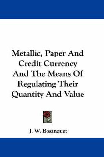 Cover image for Metallic, Paper and Credit Currency and the Means of Regulating Their Quantity and Value