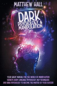 Cover image for Dark Psychology and Manipulation: Your Great Manual For The World of Manipulation Secrets, Body Language Psychology, NLP Techniques, and Dark Psychology To Become The Master Of Your Success