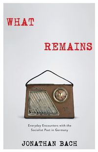 Cover image for What Remains: Everyday Encounters with the Socialist Past in Germany