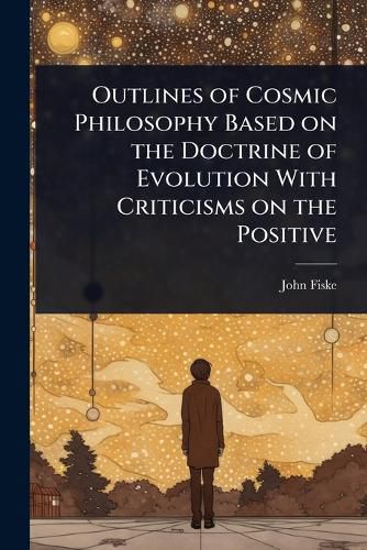 Cover image for Outlines of Cosmic Philosophy Based on the Doctrine of Evolution With Criticisms on the Positive