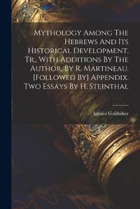 Cover image for Mythology Among The Hebrews And Its Historical Development, Tr., With Additions By The Author, By R. Martineau. [followed By] Appendix. Two Essays By H. Steinthal