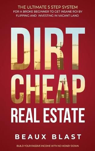 Cover image for Dirt Cheap Real Estate: The Ultimate 5 Step System for a Broke Beginner to get INSANE ROI by Flipping and Investing in Vacant Land Build your Passive Income with No Money Down