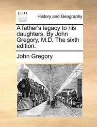 Cover image for A Father's Legacy to His Daughters. by John Gregory, M.D. the Sixth Edition.