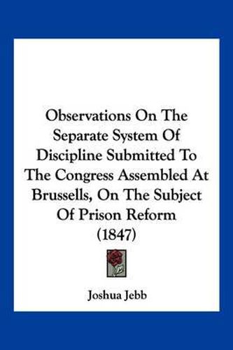 Observations on the Separate System of Discipline Submitted to the Congress Assembled at Brussells, on the Subject of Prison Reform (1847)