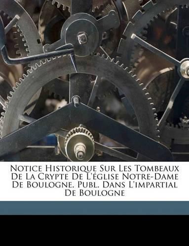 Cover image for Notice Historique Sur Les Tombeaux de La Crypte de L'Glise Notre-Dame de Boulogne. Publ. Dans L'Impartial de Boulogne