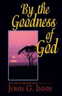 Cover image for By the Goodness of God: An Autobiography of John G. Innis