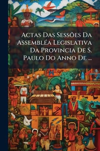 Cover image for Actas Das Sesses Da Assembla Legislativa Da Provincia de S. Paulo Do Anno de ...