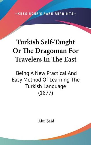 Cover image for Turkish Self-Taught or the Dragoman for Travelers in the East: Being a New Practical and Easy Method of Learning the Turkish Language (1877)
