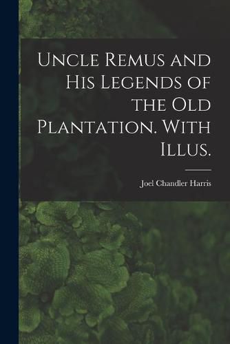 Uncle Remus and His Legends of the Old Plantation. With Illus.