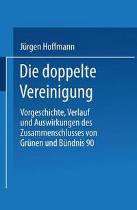 Cover image for Die Doppelte Vereinigung: Vorgeschichte, Verlauf Und Auswirkungen Des Zusammenschlusses Von Grunen Und Bundnis 90