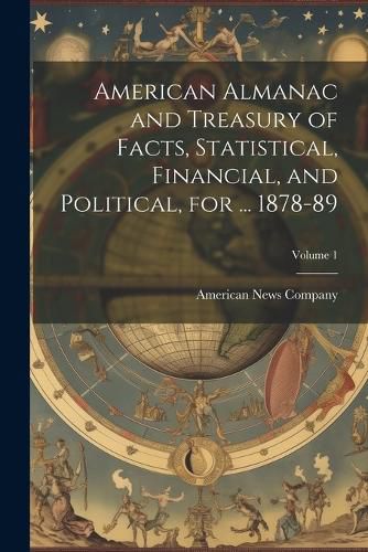 Cover image for American Almanac and Treasury of Facts, Statistical, Financial, and Political, for ... 1878-89; Volume 1