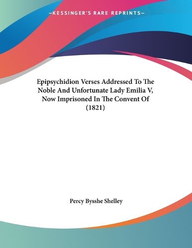 Cover image for Epipsychidion Verses Addressed to the Noble and Unfortunate Lady Emilia V, Now Imprisoned in the Convent of (1821)