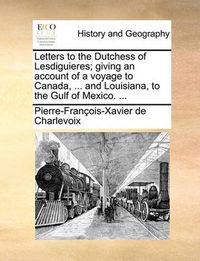 Cover image for Letters to the Dutchess of Lesdiguieres; Giving an Account of a Voyage to Canada, ... and Louisiana, to the Gulf of Mexico. ...