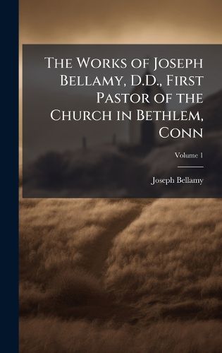 Cover image for The Works of Joseph Bellamy, D.D., First Pastor of the Church in Bethlem, Conn