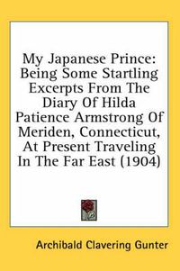 Cover image for My Japanese Prince: Being Some Startling Excerpts from the Diary of Hilda Patience Armstrong of Meriden, Connecticut, at Present Traveling in the Far East (1904)