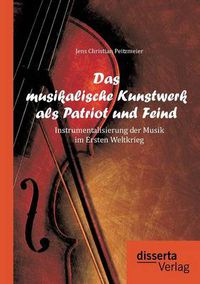 Cover image for Das musikalische Kunstwerk als Patriot und Feind: Instrumentalisierung der Musik im Ersten Weltkrieg