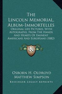 Cover image for The Lincoln Memorial, Album-Immortelles: Original Life Pictures, with Autographs, from the Hands and Hearts of Eminent Americans and Europeans (1882)