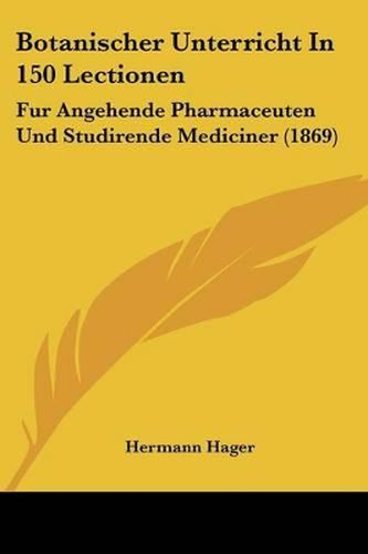 Botanischer Unterricht in 150 Lectionen: Fur Angehende Pharmaceuten Und Studirende Mediciner (1869)