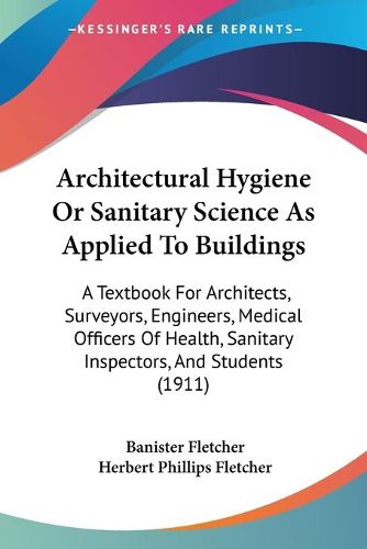 Cover image for Architectural Hygiene or Sanitary Science as Applied to Buildings: A Textbook for Architects, Surveyors, Engineers, Medical Officers of Health, Sanitary Inspectors, and Students (1911)