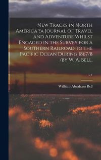 Cover image for New Tracks in North America ?a Journal of Travel and Adventure Whilst Engaged in the Survey for a Southern Railroad to the Pacific Ocean During 1867/8 /by W. A. Bell.; v.1