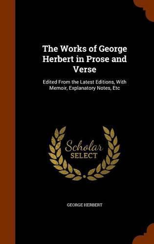 Cover image for The Works of George Herbert in Prose and Verse: Edited from the Latest Editions, with Memoir, Explanatory Notes, Etc