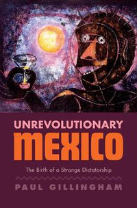 Cover image for Unrevolutionary Mexico: The Birth of a Strange Dictatorship