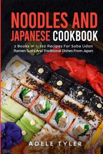 Noodles And Japanese Cookbook: 2 Books In 1: 120 Recipes For Soba Udon Ramen Sushi And Traditional Dishes From Japan