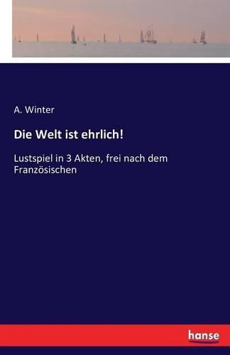 Cover image for Die Welt ist ehrlich!: Lustspiel in 3 Akten, frei nach dem Franzoesischen