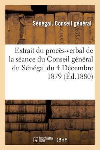 Extrait Du Proces-Verbal de la Seance Du Conseil General Du Senegal Du 4 Decembre 1879